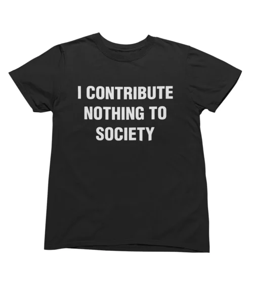 I Contribute Nothing To Society T-Shirt